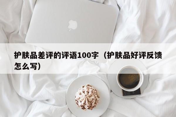 护肤品差评的评语100字（护肤品好评反馈怎么写）