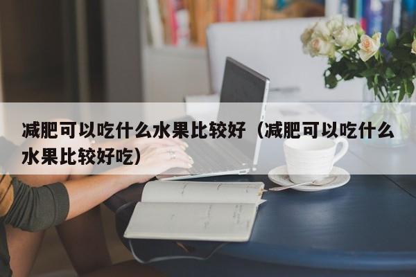 减肥可以吃什么水果比较好（减肥可以吃什么水果比较好吃）