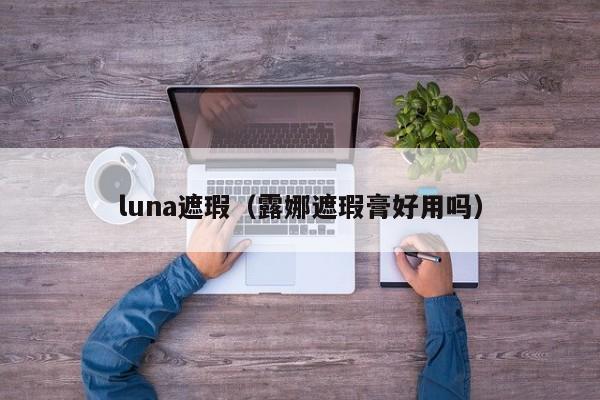 luna遮瑕（露娜遮瑕膏好用吗）