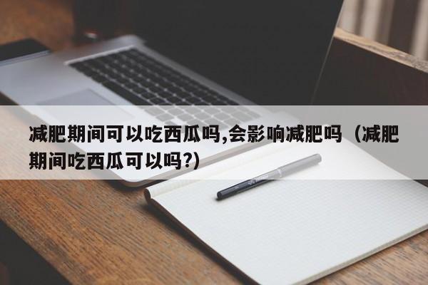 减肥期间可以吃西瓜吗,会影响减肥吗（减肥期间吃西瓜可以吗?）