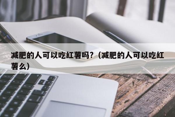 减肥的人可以吃红薯吗?（减肥的人可以吃红薯么）