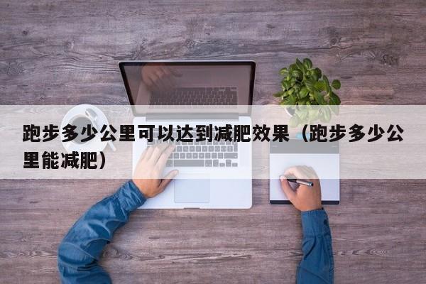 跑步多少公里可以达到减肥效果（跑步多少公里能减肥）