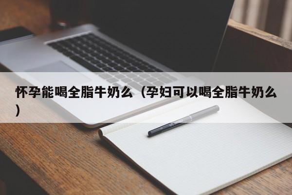 怀孕能喝全脂牛奶么（孕妇可以喝全脂牛奶么）