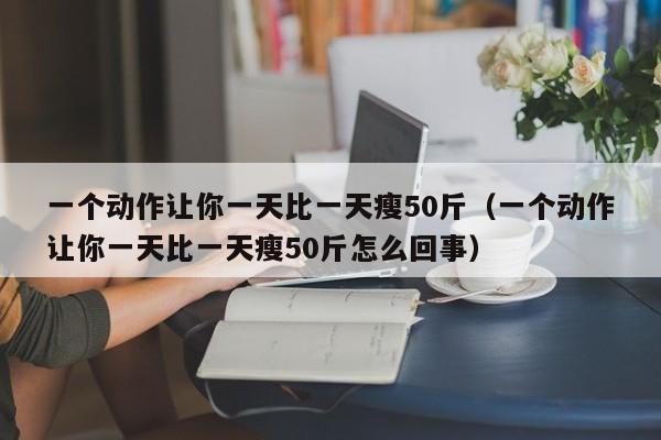 一个动作让你一天比一天瘦50斤（一个动作让你一天比一天瘦50斤怎么回事）