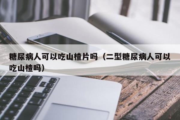 糖尿病人可以吃山楂片吗（二型糖尿病人可以吃山楂吗）