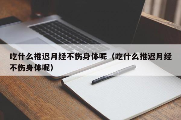 吃什么推迟月经不伤身体呢（吃什么推迟月经不伤身体呢）