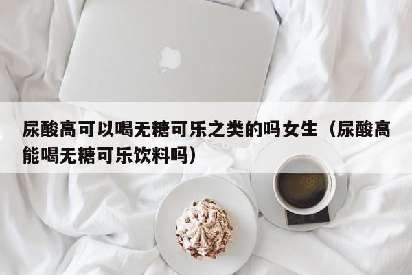 尿酸高可以喝无糖可乐之类的吗女生（尿酸高能喝无糖可乐饮料吗）